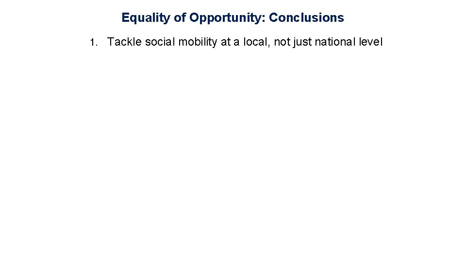 Equality of Opportunity: Conclusions 1. Tackle social mobility at a local, not just national