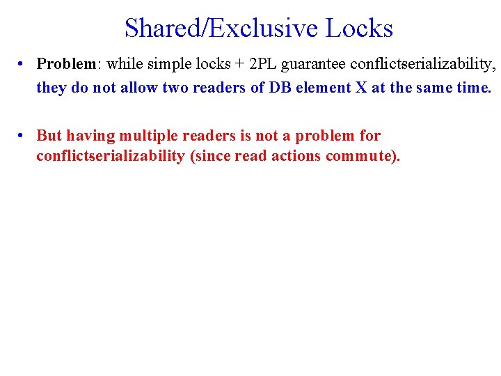 Shared/Exclusive Locks • Problem: while simple locks + 2 PL guarantee conflict serializability, they