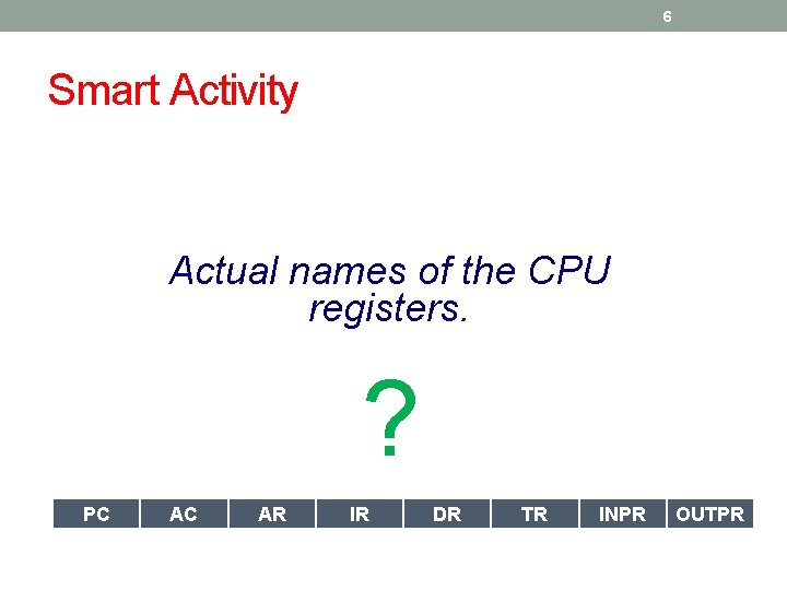 6 Smart Activity Actual names of the CPU registers. ? PC AC AR IR 6 Smart Activity Actual names of the CPU registers. ? PC AC AR IR