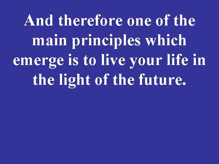 And therefore one of the main principles which emerge is to live your life