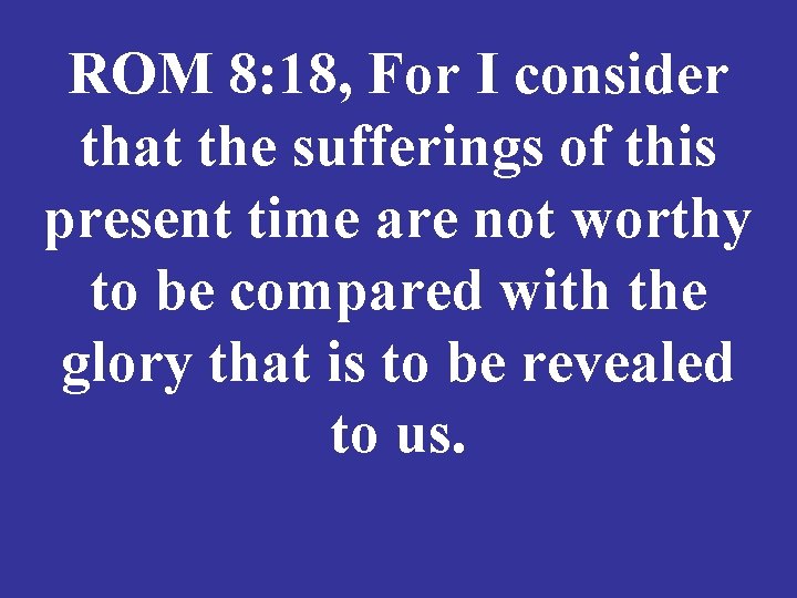 ROM 8: 18, For I consider that the sufferings of this present time are