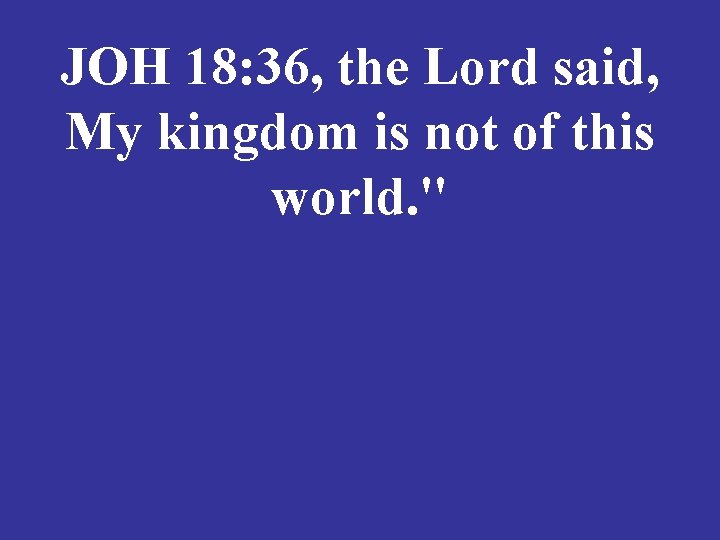 JOH 18: 36, the Lord said, My kingdom is not of this world. "