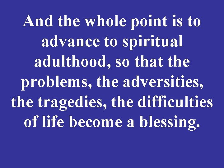 And the whole point is to advance to spiritual adulthood, so that the problems,