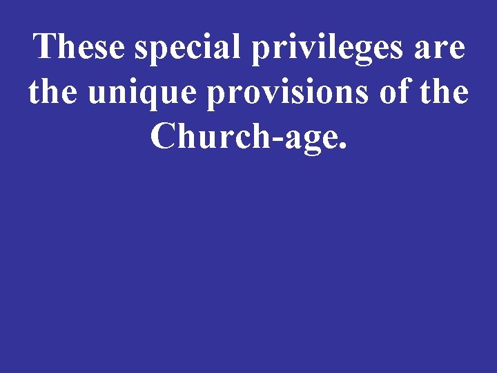 These special privileges are the unique provisions of the Church-age. 