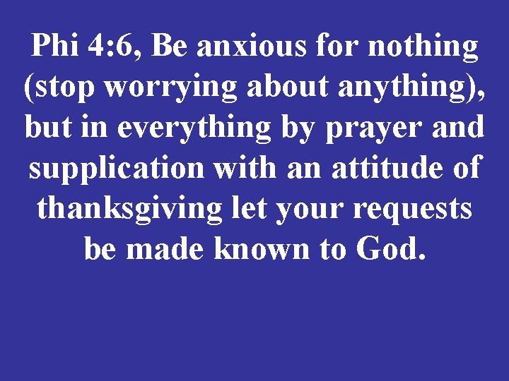 Phi 4: 6, Be anxious for nothing (stop worrying about anything), but in everything