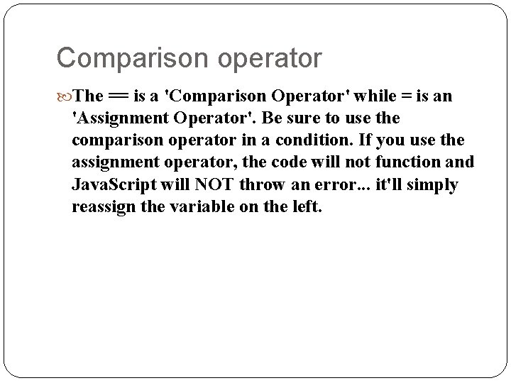 Comparison operator The == is a 'Comparison Operator' while = is an 'Assignment Operator'.