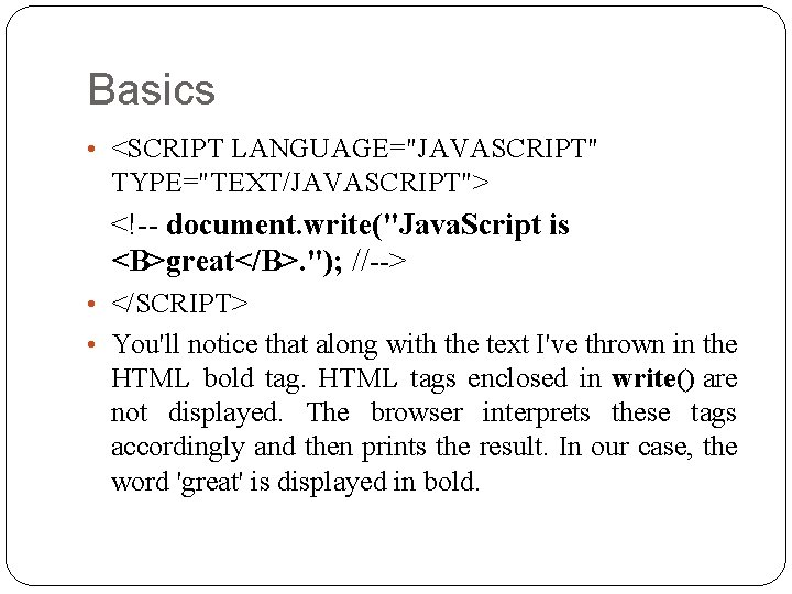 Basics • <SCRIPT LANGUAGE="JAVASCRIPT" TYPE="TEXT/JAVASCRIPT"> <!-- document. write("Java. Script is <B>great</B>. "); //--> •