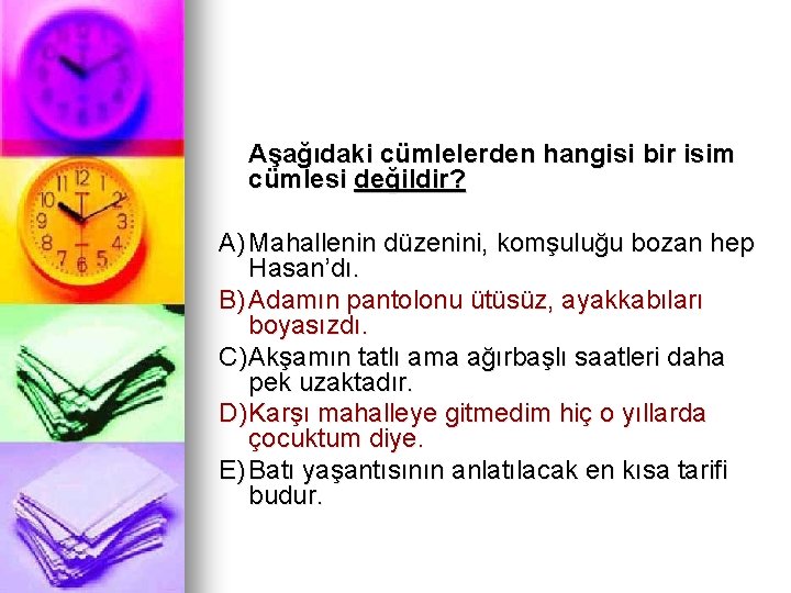 Aşağıdaki cümlelerden hangisi bir isim cümlesi değildir? A) Mahallenin düzenini, komşuluğu bozan hep Hasan’dı.