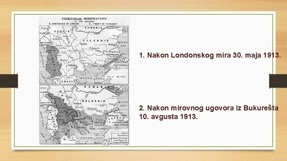 1. Nakon Londonskog mira 30. maja 1913. 2. Nakon mirovnog ugovora iz Bukurešta 10.