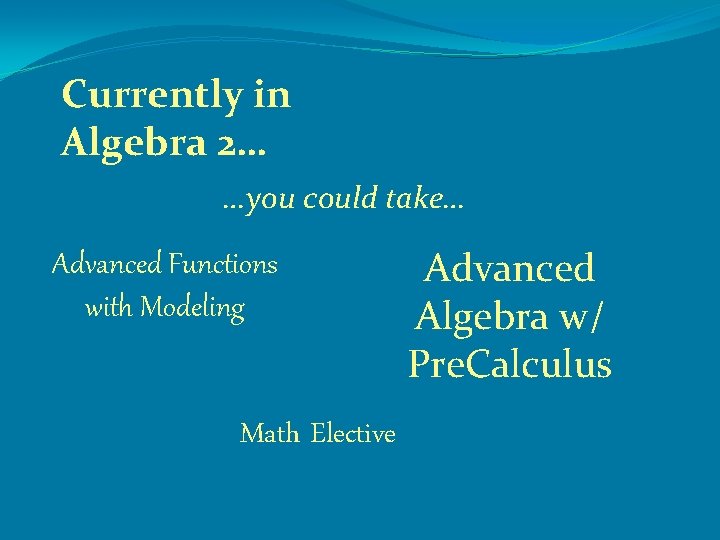 Currently in Algebra 2… …you could take… Advanced Functions with Modeling Math Elective Advanced