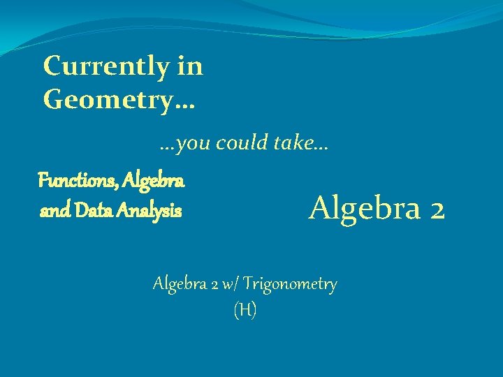 Currently in Geometry… …you could take… Functions, Algebra and Data Analysis Algebra 2 w/