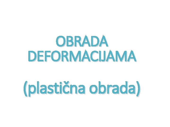 OBRADA DEFORMACIJAMA (plastična obrada) OBRADA DEFORMACIJAMA (plastična obrada)