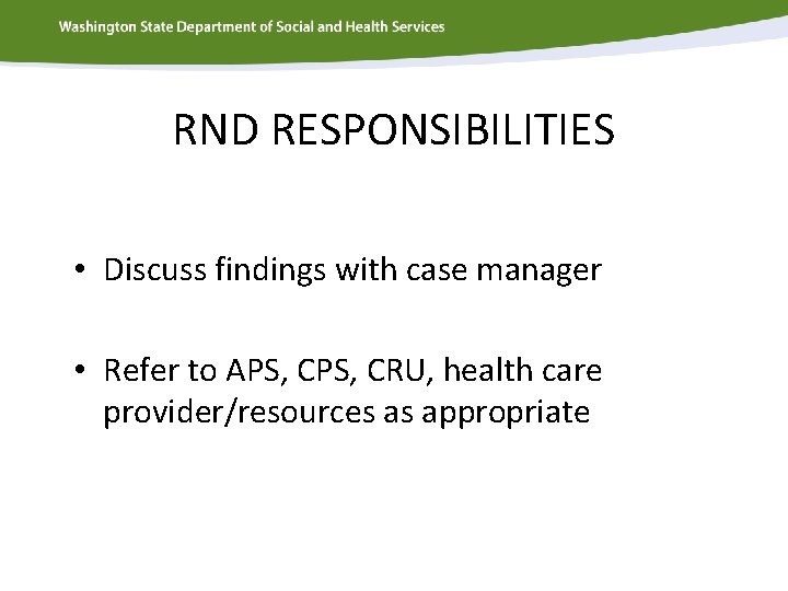 RND RESPONSIBILITIES • Discuss findings with case manager • Refer to APS, CRU, health