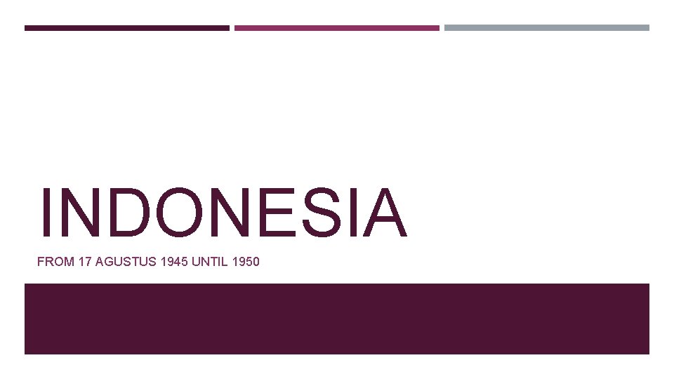 INDONESIA FROM 17 AGUSTUS 1945 UNTIL 1950 