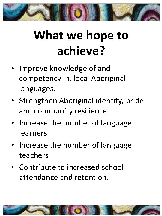 What we hope to achieve? • Improve knowledge of and competency in, local Aboriginal