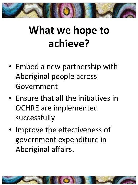 What we hope to achieve? • Embed a new partnership with Aboriginal people across