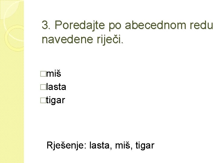 3. Poredajte po abecednom redu navedene riječi. �miš �lasta �tigar Rješenje: lasta, miš, tigar