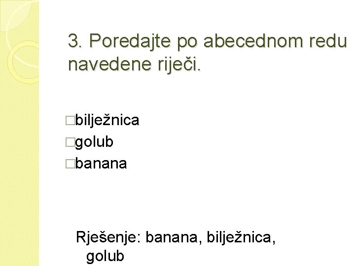 3. Poredajte po abecednom redu navedene riječi. �bilježnica �golub �banana Rješenje: banana, bilježnica, golub