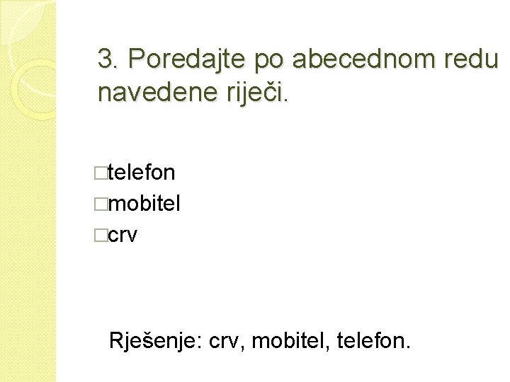 3. Poredajte po abecednom redu navedene riječi. �telefon �mobitel �crv Rješenje: crv, mobitel, telefon.