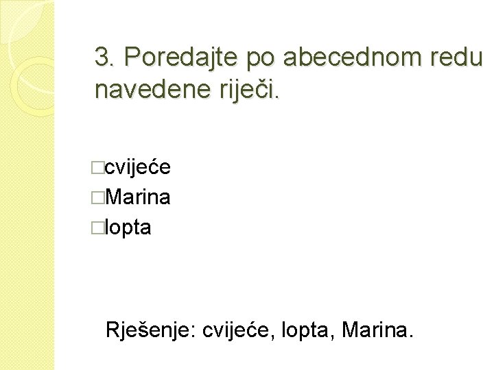 3. Poredajte po abecednom redu navedene riječi. �cvijeće �Marina �lopta Rješenje: cvijeće, lopta, Marina.