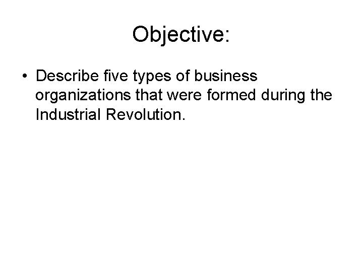 Objective: • Describe five types of business organizations that were formed during the Industrial