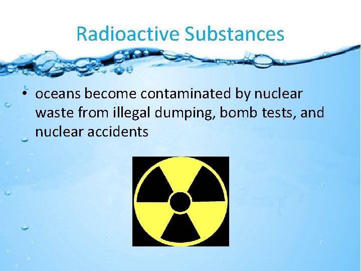 Radioactive Substances • oceans become contaminated by nuclear waste from illegal dumping, bomb tests,