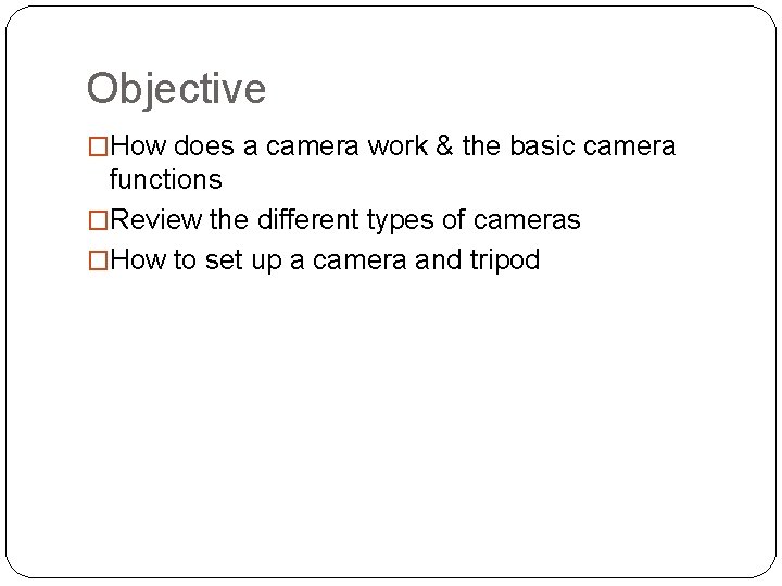 Objective �How does a camera work & the basic camera functions �Review the different