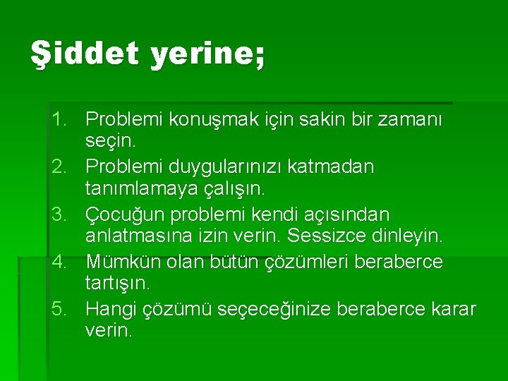 Şiddet yerine; 1. Problemi konuşmak için sakin bir zamanı seçin. 2. Problemi duygularınızı katmadan