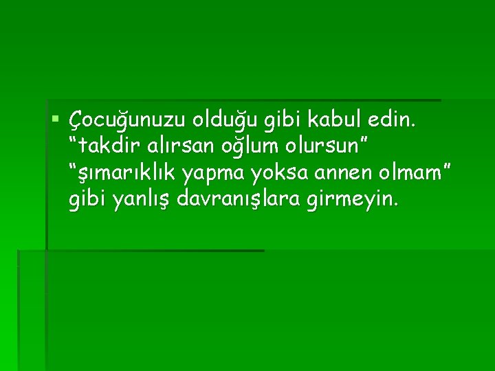 § Çocuğunuzu olduğu gibi kabul edin. “takdir alırsan oğlum olursun” “şımarıklık yapma yoksa annen