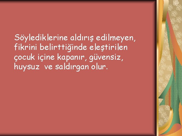 Söylediklerine aldırış edilmeyen, fikrini belirttiğinde eleştirilen çocuk içine kapanır, güvensiz, huysuz ve saldırgan olur.