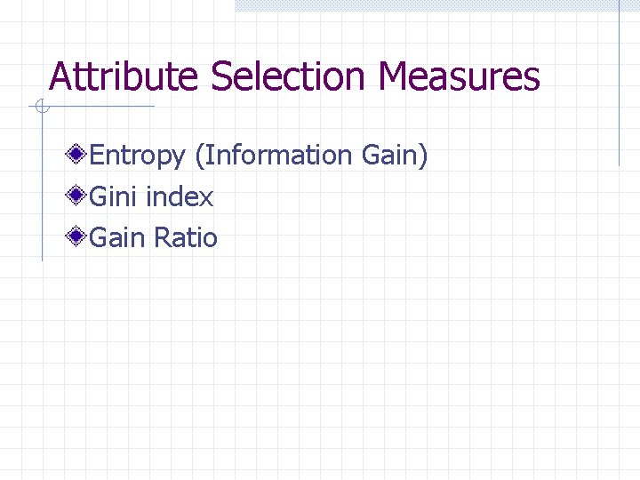 Attribute Selection Measures Entropy (Information Gain) Gini index Gain Ratio 