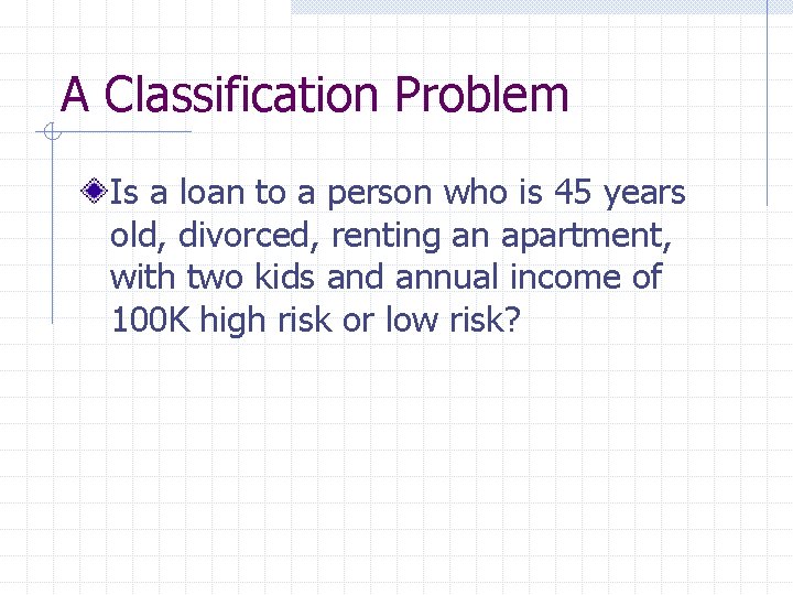 A Classification Problem Is a loan to a person who is 45 years old,