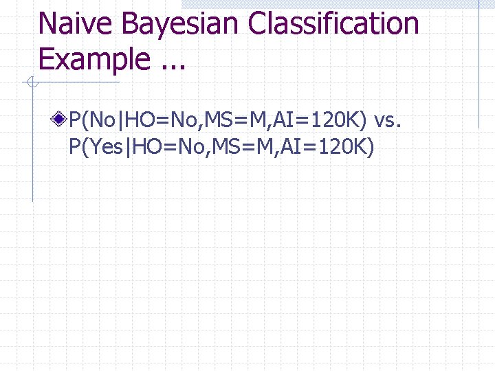 Naive Bayesian Classification Example. . . P(No|HO=No, MS=M, AI=120 K) vs. P(Yes|HO=No, MS=M, AI=120