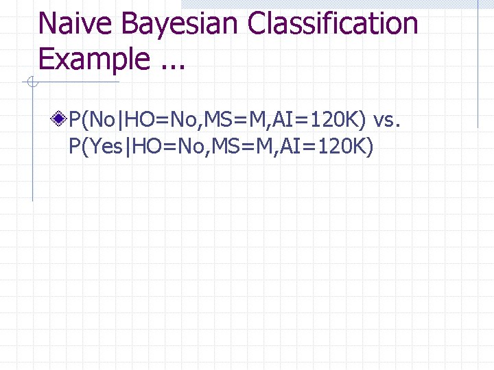 Naive Bayesian Classification Example. . . P(No|HO=No, MS=M, AI=120 K) vs. P(Yes|HO=No, MS=M, AI=120