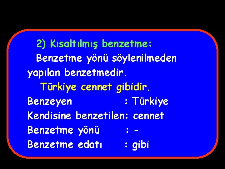 2) Kısaltılmış benzetme: Benzetme yönü söylenilmeden yapılan benzetmedir. Türkiye cennet gibidir. Benzeyen : Türkiye