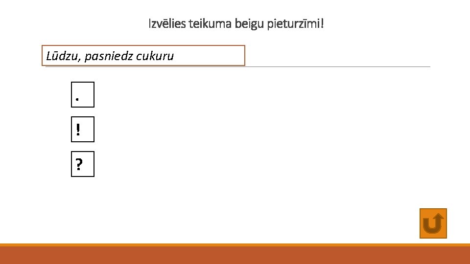 Izvēlies teikuma beigu pieturzīmi! Lūdzu, pasniedz cukuru . ! ? 