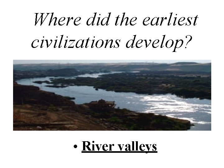 Where did the earliest civilizations develop? • River valleys 