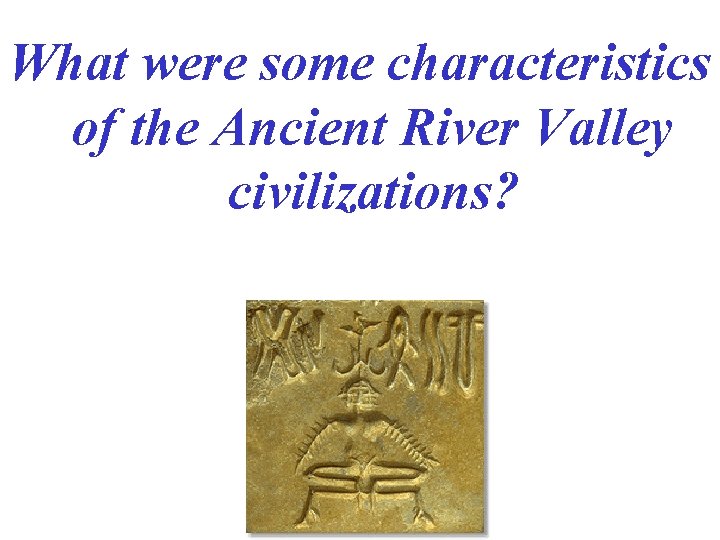 What were some characteristics of the Ancient River Valley civilizations? 