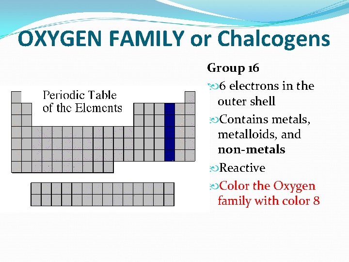 OXYGEN FAMILY or Chalcogens Group 16 6 electrons in the outer shell Contains metals,