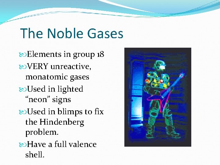 The Noble Gases Elements in group 18 VERY unreactive, monatomic gases Used in lighted