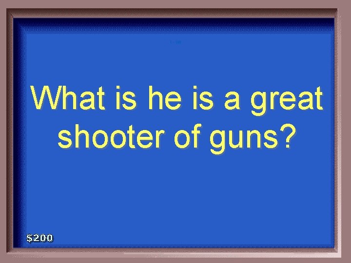 1 - 100 What is he is a great shooter of guns? 