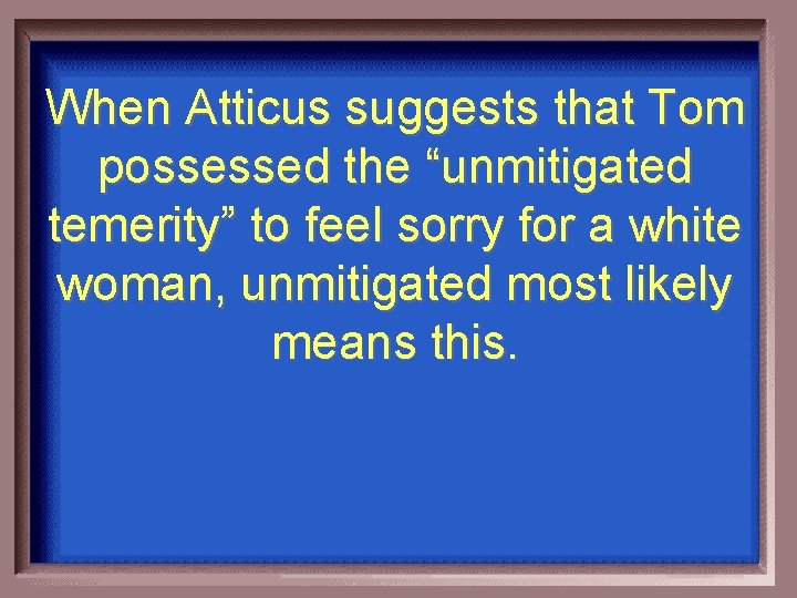 When Atticus suggests that Tom possessed the “unmitigated temerity” to feel sorry for a
