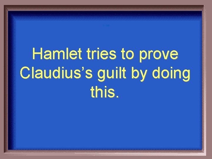 1 - 100 Hamlet tries to prove Claudius’s guilt by doing this. 