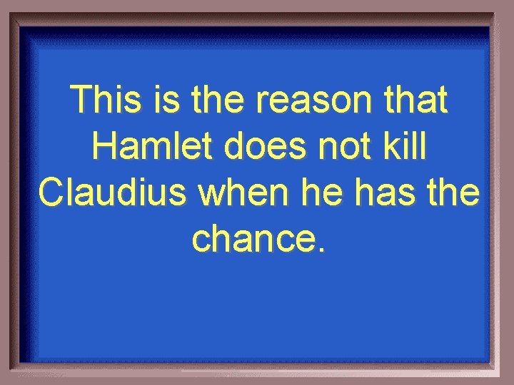 This is the reason that Hamlet does not kill Claudius when he has the