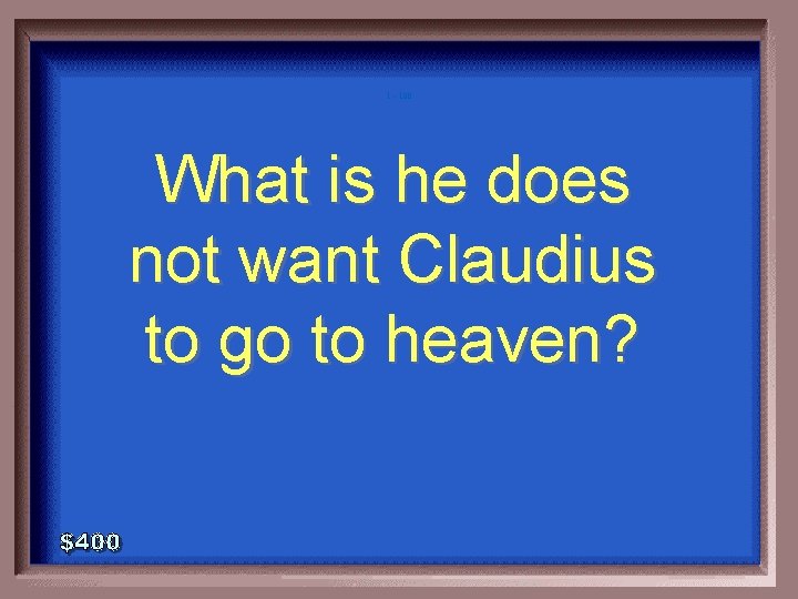 1 - 100 What is he does not want Claudius to go to heaven?