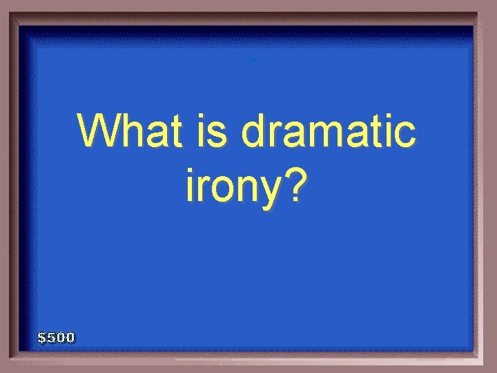 1 - 100 What is dramatic irony? 