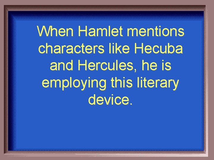 When Hamlet mentions characters like Hecuba and Hercules, he is employing this literary device.