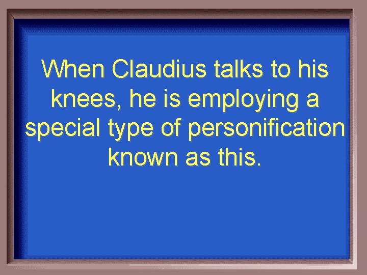 When Claudius talks to his knees, he is employing a special type of personification