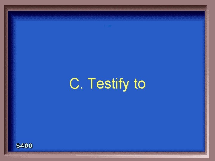 1 - 100 C. Testify to 