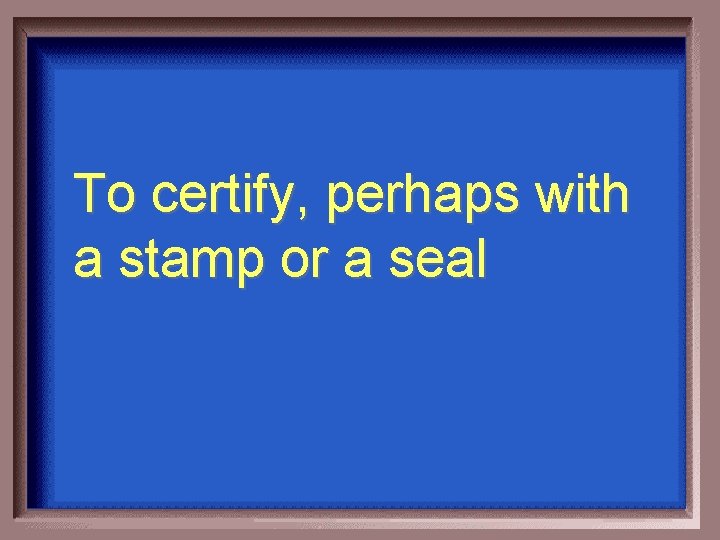 To certify, perhaps with a stamp or a seal 